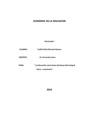 ECONOMIA DE LA EDUCACION
Doctorado I
ALUMNA: Yudith Silvia Dionisio Cáceres
DOCENTE: Dr. Fernando Larios
TEMA: “ La Educación como factordel Desarrollo Integral
Socio – económico”
2014
 