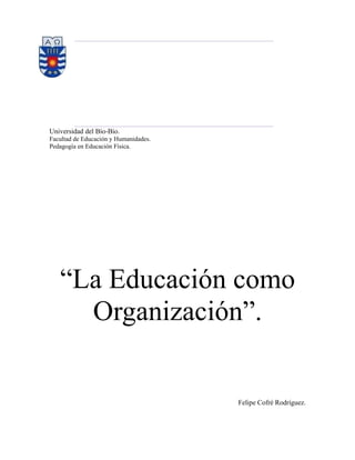 Universidad del Bío-Bío.
Facultad de Educación y Humanidades.
Pedagogía en Educación Física.




   “La Educación como
     Organización”.


                                       Felipe Cofré Rodríguez.
 
