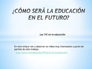 http://prezi.com/ggkovp2js-59/las-tic-en-la-educacion/
Las TIC en la educación
En este enlace van a observar un video muy interesante y punto de
partida de este trabajo.
 