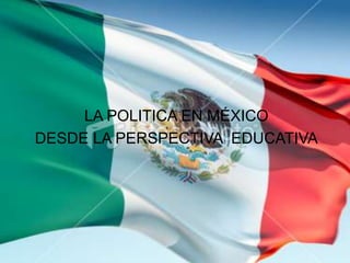 LA POLITICA EN MÉXICO
DESDE LA PERSPECTIVA EDUCATIVA
 