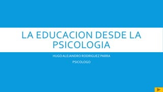 LA EDUCACION DESDE LA
PSICOLOGIA
HUGOALEJANDRO RODRIGUEZ PARRA
PSICOLOGO
 
