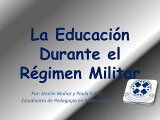La Educación
  Durante el
Régimen Militar
    Por: Jocelin Muñoz y Paula Schulz
Estudiantes de Pedagogía en Matemáticas
 