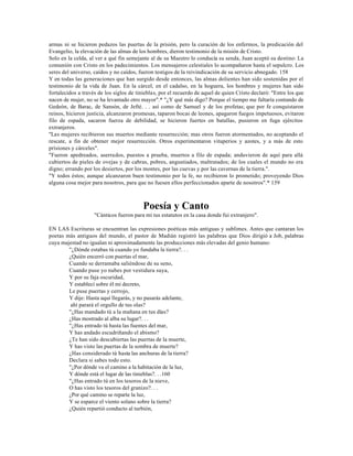 armas ni se hicieron pedazos las puertas de la prisión, pero la curación de los enfermos, la predicación del
Evangelio, la elevación de las almas de los hombres, dieron testimonio de la misión de Cristo.
Solo en la celda, al ver a qué fin semejante al de su Maestro lo conducía su senda, Juan aceptó su destino: La
comunión con Cristo en los padecimientos. Los mensajeros celestiales lo acompañaron hasta el sepulcro. Los
seres del universo, caídos y no caídos, fueron testigos de la reivindicación de su servicio abnegado. 158
Y en todas las generaciones que han surgido desde entonces, las almas dolientes han sido sostenidas por el
testimonio de la vida de Juan. En la cárcel, en el cadalso, en la hoguera, los hombres y mujeres han sido
fortalecidos a través de los siglos de tinieblas, por el recuerdo de aquel de quien Cristo declaró: "Entre los que
nacen de mujer, no se ha levantado otro mayor".* "¿Y qué más digo? Porque el tiempo me faltaría contando de
Gedeón, de Barac, de Sansón, de Jefté. . . así como de Samuel y de los profetas; que por fe conquistaron
reinos, hicieron justicia, alcanzaron promesas, taparon bocas de leones, apagaron fuegos impetuosos, evitaron
filo de espada, sacaron fuerza de debilidad, se hicieron fuertes en batallas, pusieron en fuga ejércitos
extranjeros.
"Las mujeres recibieron sus muertos mediante resurrección; mas otros fueron atormentados, no aceptando el
rescate, a fin de obtener mejor resurrección. Otros experimentaron vituperios y azotes, y a más de esto
prisiones y cárceles".
"Fueron apedreados, aserrados, puestos a prueba, muertos a filo de espada; anduvieron de aquí para allá
cubiertos de pieles de ovejas y de cabras, pobres, angustiados, maltratados; de los cuales el mundo no era
digno; errando por los desiertos, por los montes, por las cuevas y por las cavernas de la tierra.".
"Y todos éstos; aunque alcanzaron buen testimonio por la fe, no recibieron lo prometido; proveyendo Dios
alguna cosa mejor para nosotros, para que no fuesen ellos perfeccionados aparte de nosotros".* 159



                                          Poesía y Canto
                    "Cánticos fueron para mí tus estatutos en la casa donde fui extranjero".

EN LAS Escrituras se encuentran las expresiones poéticas más antiguas y sublimes. Antes que cantaran los
poetas más antiguos del mundo, el pastor de Madián registró las palabras que Dios dirigió a Job, palabras
cuya majestad no igualan ni aproximadamente las producciones más elevadas del genio humano:
        "¿Dónde estabas tú cuando yo fundaba la tierra?. . .
        ¿Quién encerró con puertas el mar,
        Cuando se derramaba saliéndose de su seno,
        Cuando puse yo nubes por vestidura suya,
        Y por su faja oscuridad,
        Y establecí sobre él mi decreto,
        Le puse puertas y cerrojo,
        Y dije: Hasta aquí llegarás, y no pasarás adelante,
         ahí parará el orgullo de tus olas?
        "¿Has mandado tú a la mañana en tus días?
        ¿Has mostrado al alba su lugar?. . .
        "¿Has entrado tú hasta las fuentes del mar,
        Y has andado escudriñando el abismo?
        ¿Te han sido descubiertas las puertas de la muerte,
        Y has visto las puertas de la sombra de muerte?
        ¿Has considerado tú hasta las anchuras de la tierra?
        Declara si sabes todo esto.
        "¿Por dónde va el camino a la habitación de la luz,
        Y dónde está el lugar de las tinieblas?. . .160
        "¿Has entrado tú en los tesoros de la nieve,
        O has visto los tesoros del granizo?. . .
        ¿Por qué camino se reparte la luz,
        Y se esparce el viento solano sobre la tierra?
        ¿Quién repartió conducto al turbión,
 