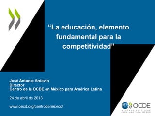 “La educación, elemento
fundamental para la
competitividad”
José Antonio Ardavín
Director
Centro de la OCDE en México para América Latina
24 de abril de 2013
www.oecd.org/centrodemexico/
 