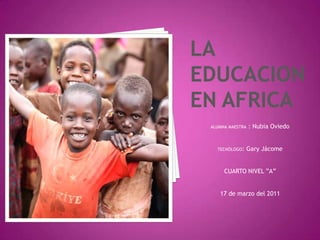 LA EDUCACION EN AFRICA ALUMNA MAESTRA : Nubia Oviedo TECNÓLOGO: Gary Jácome CUARTO NIVEL ”A” 17 de marzo del 2011 