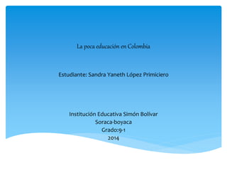 La poca educación en Colombia
Estudiante: Sandra Yaneth López Primiciero
Institución Educativa Simón Bolívar
Soraca-boyaca
Grado:9-1
2014
 
