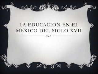 LA EDUCACION EN EL
MEXICO DEL SIGLO XVII
 