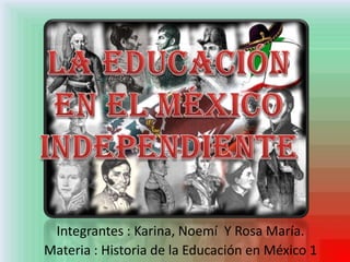 Integrantes : Karina, Noemí Y Rosa María.
Materia : Historia de la Educación en México 1
 