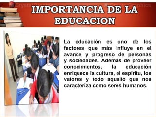 La educación es uno de los
factores que más influye en el
avance y progreso de personas
y sociedades. Además de proveer
conocimientos, la educación
enriquece la cultura, el espíritu, los
valores y todo aquello que nos
caracteriza como seres humanos.
 