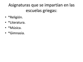 Asignaturas que se impartían en las
escuelas griegas:
• *Religión.
• *Literatura.
• *Música.
• *Gimnasia.
 