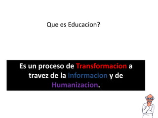 Que es Educacion?
Es un proceso de Transformacion a
travez de la informacion y de
Humanizacion.
 