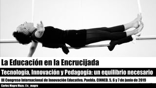 La Educación en la Encrucijada
III Congreso Internacional de Innovación Educativa. Puebla. CINNED. 5, 6 y 7 de junio de 2019
Carlos Magro Mazo. @c_magro
Tecnología, Innovación y Pedagogía: un equilibrio necesario
 