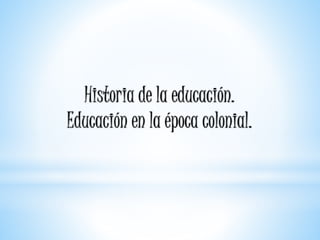 Historia de la educación.
Educación en la época colonial.
 