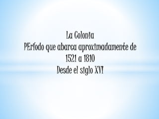 La Colonia
PErÍodo que abarca aproximadamente de
1521 a 1810
Desde el siglo XVI
 