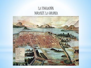 LA EDUCACIÓN
DURANTE LA COLONIA
 