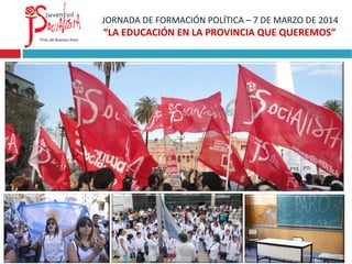 JORNADA DE FORMACIÓN POLÍTICA – 7 DE MARZO DE 2014
“LA EDUCACIÓN EN LA PROVINCIA QUE QUEREMOS”
 