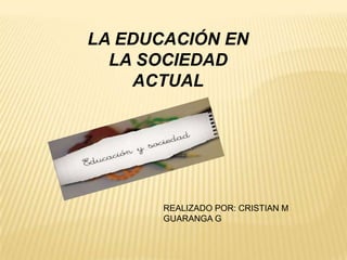 LA EDUCACIÓN EN
LA SOCIEDAD
ACTUAL
REALIZADO POR: CRISTIAN M
GUARANGA G
 