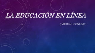 LA EDUCACIÓN EN LÍNEA
( VIRTUAL U ONLINE )
 