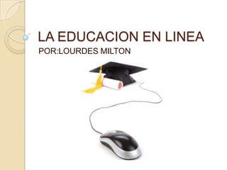 LA EDUCACION EN LINEA
POR:LOURDES MILTON
 