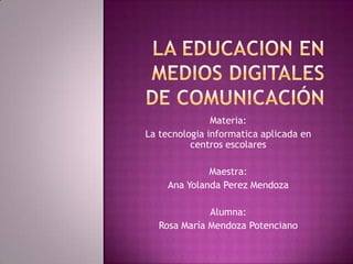 Materia:
La tecnologia informatica aplicada en
          centros escolares

              Maestra:
     Ana Yolanda Perez Mendoza

              Alumna:
   Rosa María Mendoza Potenciano
 