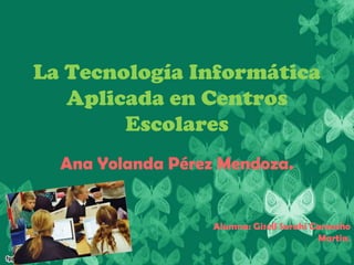 La Tecnología Informática
   Aplicada en Centros
        Escolares
  Ana Yolanda Pérez Mendoza.


                   Alumna: Gisell Sarahi Camacho
                                          Martin.
 