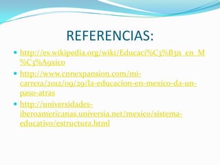 REFERENCIAS:
 http://es.wikipedia.org/wiki/Educaci%C3%B3n_en_M
  %C3%A9xico
 http://www.cnnexpansion.com/mi-
  carrera/2012/09/29/la-educacion-en-mexico-da-un-
  paso-atras
 http://universidades-
  iberoamericanas.universia.net/mexico/sistema-
  educativo/estructura.html
 
