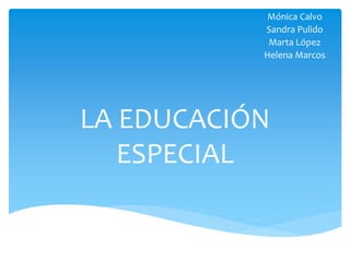 LA EDUCACIÓN
ESPECIAL
Mónica Calvo
Sandra Pulido
Marta López
Helena Marcos
 
