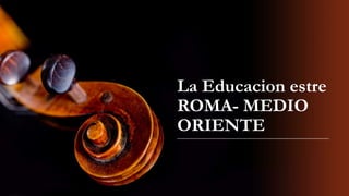 La Educacion estre
ROMA- MEDIO
ORIENTE
 