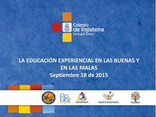 LA EDUCACIÓN EXPERIENCIAL EN LAS BUENAS Y
EN LAS MALAS
Septiembre 18 de 2015
 