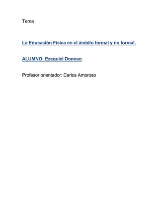 Tema
La Educación Física en el ámbito formal y no formal.
ALUMNO: Ezequiel Donoso
Profesor orientador: Carlos Amoroso
 