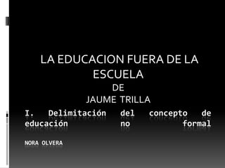 I. Delimitación del concepto de educación no formalNORA OLVERA  LA EDUCACION FUERA DE LA ESCUELADEJAUME  TRILLA 