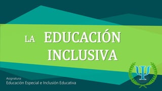 LA EDUCACIÓN
INCLUSIVA
Asignatura:
Educación Especial e Inclusión Educativa
 