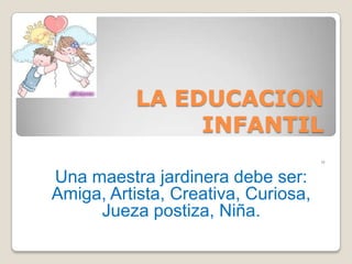 LA EDUCACION
                INFANTIL
                                     u


Una maestra jardinera debe ser:
Amiga, Artista, Creativa, Curiosa,
     Jueza postiza, Niña.
 