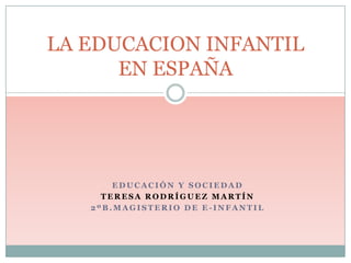 LA EDUCACION INFANTIL
      EN ESPAÑA




       EDUCACIÓN Y SOCIEDAD
     TERESA RODRÍGUEZ MARTÍN
   2ºB.MAGISTERIO DE E-INFANTIL
 
