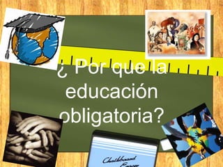 ¿ Por que la
educación
obligatoria?

 