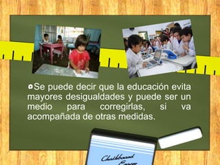 Se puede decir que la educación evita
mayores desigualdades y puede ser un
medio
para
corregirlas,
si
va
acompañada de otras medidas.

 
