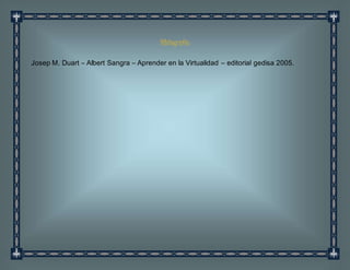 Bibliografía
Josep M. Duart – Albert Sangra – Aprender en la Virtualidad – editorial gedisa 2005.
 