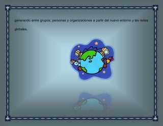 generando entre grupos, personas y organizaciones a partir del nuevo entorno y las redes
globales.
 
