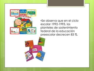 •Se observa que en el ciclo
escolar 1992-1993, los
planteles de sostenimiento
federal de la educación
preescolar decrecen 83 %.
 