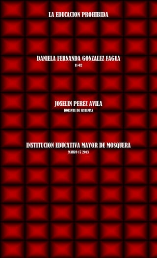 LA EDUCACION PROHIBIDA
DANIELA FERNANDA GONZALEZ FAGUA
11-02
JOSELIN PEREZ AVILA
DOCENTE DE SISTEMAS
INSTITUCION EDUCATIVA MAYOR DE MOSQUERA
MARZO 17 2013
 
