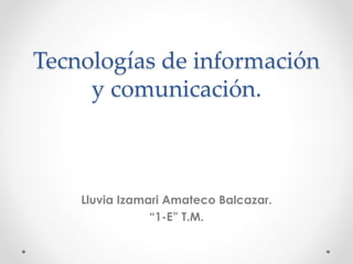 Tecnologías de información
y comunicación.
Lluvia Izamari Amateco Balcazar.
“1-E” T.M.
 