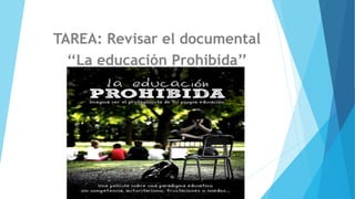 TAREA: Revisar el documental 
‘‘La educación Prohibida’’ 
 