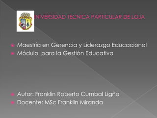    Maestría en Gerencia y Liderazgo Educacional
   Módulo para la Gestión Educativa




   Autor: Franklin Roberto Cumbal Ligña
   Docente: MSc Franklin Miranda
 