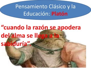 Pensamiento Clásico y la
Educación: Platón
“cuando la razón se apodera
del alma se llega a la
sabiduría”.
 