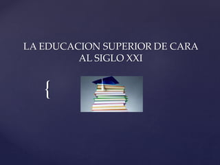{
LA EDUCACION SUPERIOR DE CARA
AL SIGLO XXI
 