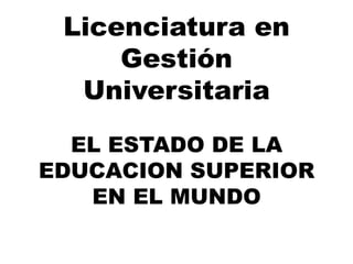 Licenciatura en
Gestión
Universitaria
EL ESTADO DE LA
EDUCACION SUPERIOR
EN EL MUNDO
 