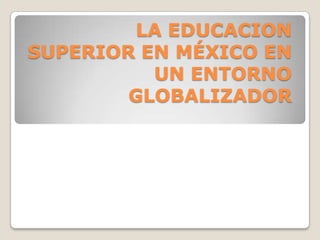 LA EDUCACION
SUPERIOR EN MÉXICO EN
UN ENTORNO
GLOBALIZADOR

 