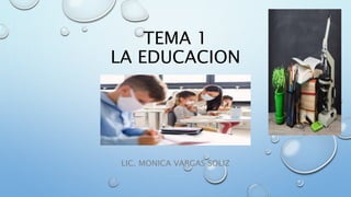 TEMA 1
LA EDUCACION
LIC. MONICA VARGAS SOLIZ
 
