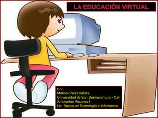 LA EDUCACIÓN VIRTUAL Por: Marisol Vélez Valdés Universidad de San Buenaventura - Cali Ambientes Virtuales I Lic. Básica en Tecnología e Informática 