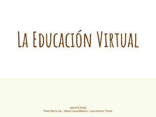 La Educación Virtual
GRUPO RUBÍ
Rosa María Iza - María Laura Medina - Luis Antonio Torres
 